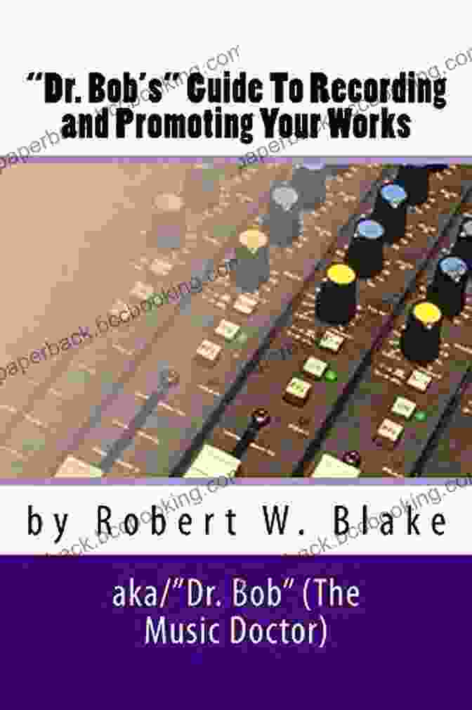 Dr. Bob Guide To Recording And Promoting Your Works Dr Bob S Guide To Recording And Promoting Your Works