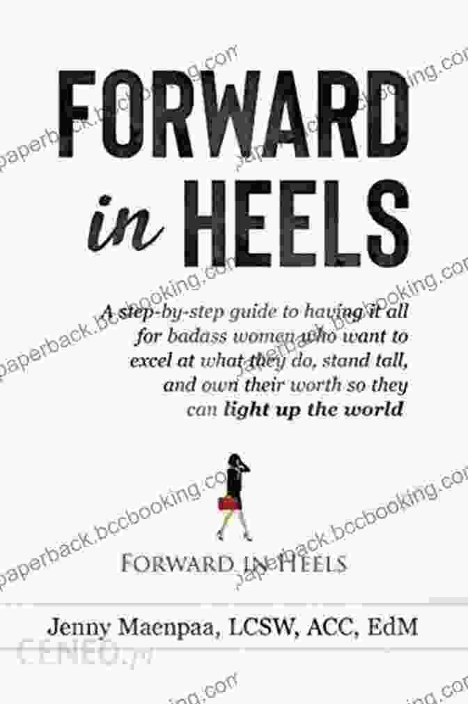 Step By Step Guide To Having It All For Badass Women Who Want To Excel At What Forward In Heels: A Step By Step Guide To Having It All For Badass Women Who Want To Excel At What They Do Stand Tall And Own Their Worth So They Can Light Up The World