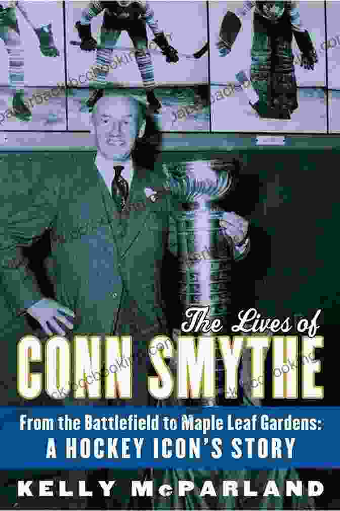 The Lives Of Conn Smythe Book Cover The Lives Of Conn Smythe: From The Battlefield To Maple Leaf Gardens: A Hockey Icon S Story