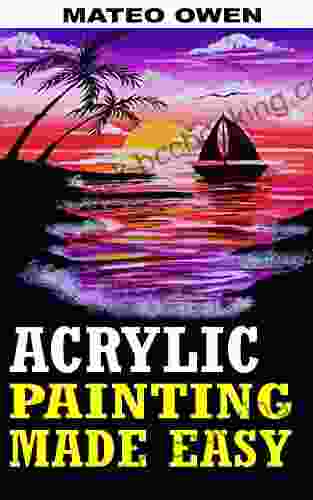 ACRYLIC PAINTING MADE EASY: A COMPLETE ACRYLIC PAINTING GUIDE FOR BEGINNERS
