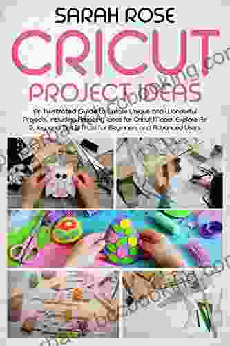 CRICUT PROJECT IDEAS: An Illustrated Guide To Create Unique And Wonderful Projects Including Amazing Ideas For Cricut Maker Explore Air 2 Joy And Tips Tricks For Beginners And Advanced Users