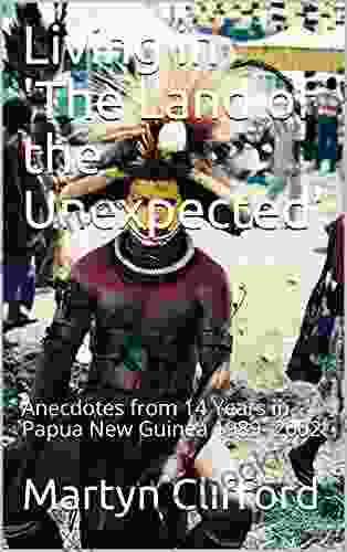 Living In The Land Of The Unexpected : Anecdotes From 14 Years In Papua New Guinea 1989 2002