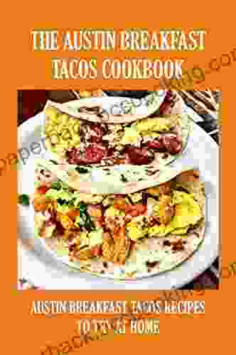 The Austin Breakfast Tacos Cookbook: Austin Breakfast Tacos Recipes To Try At Home: How To Make Austin Breakfast Tacos