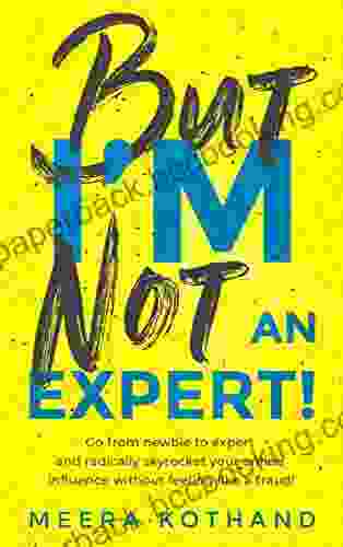 But I M Not An Expert : Go From Newbie To Expert And Radically Skyrocket Your Influence Without Feeling Like A Fraud