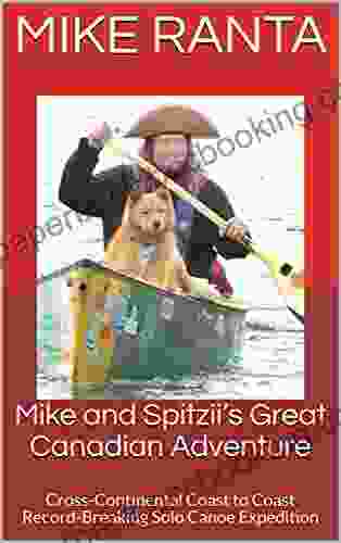 Mike And Spitzii S Great Canadian Adventure: Cross Continental Coast To Coast Record Breaking Solo Canoe Expedition