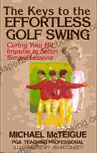The Keys To The Effortless Golf Swing: Curing Your Hit Impulse In Seven Simple Lessons (Golf Instruction For Beginner And Intermediate Golfers 1)