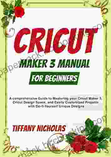 Cricut Maker 3 Manual For Beginners: A Comprehensive Guide To Mastering Your Cricut Maker 3 Cricut Design Space And Easily Customized Projects With Do It Yourself Unique Designs (2024)