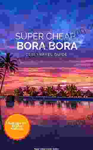 Super Cheap Bora Bora Travel Guide 2024 / 21 : Enjoy A $5 000 Trip To Bora Bora For Under $1 900 (Super Cheap Insider Guides 2024)