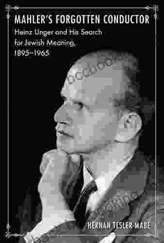 Mahler S Forgotten Conductor: Heinz Unger And His Search For Jewish Meaning 1895 1965