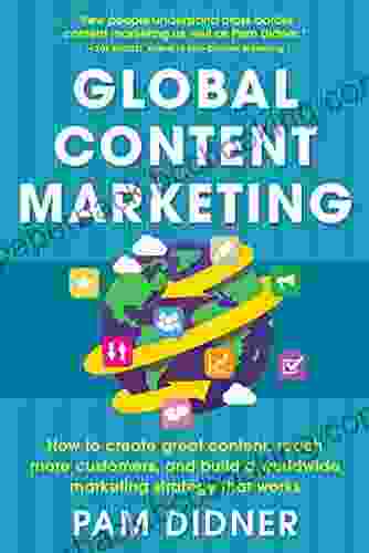 Global Content Marketing: How To Create Great Content Reach More Customers And Build A Worldwide Marketing Strategy That Works