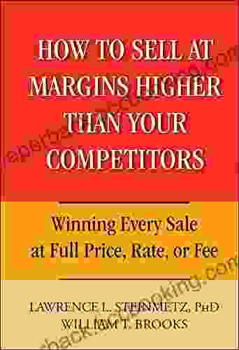 How To Sell At Margins Higher Than Your Competitors: Winning Every Sale At Full Price Rate Or Fee