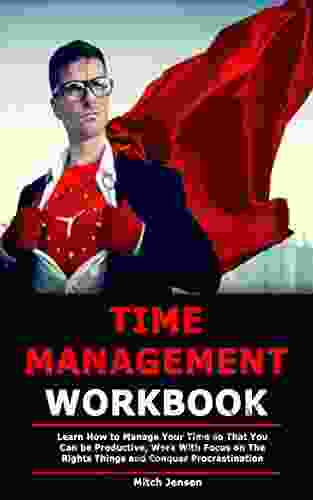 Time Management Workbook: Learn How To Manage Your Time So That You Can Be Productive Work With Focus On The Rights Things And Conquer Procrastination