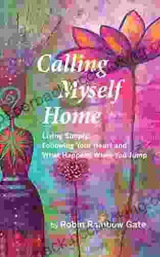 Calling Myself Home: Living Simply Following Your Heart And What Happens When You Jump