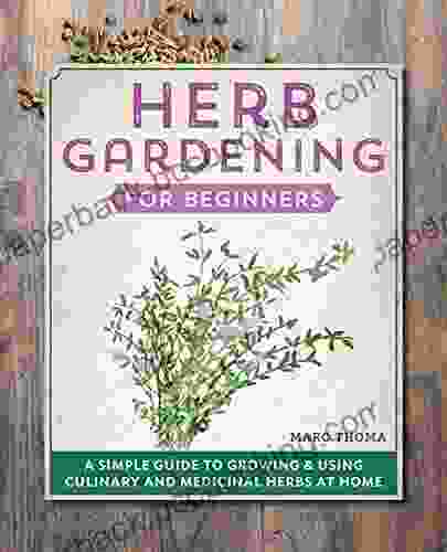 Herb Gardening For Beginners: A Simple Guide To Growing Using Culinary And Medicinal Herbs At Home