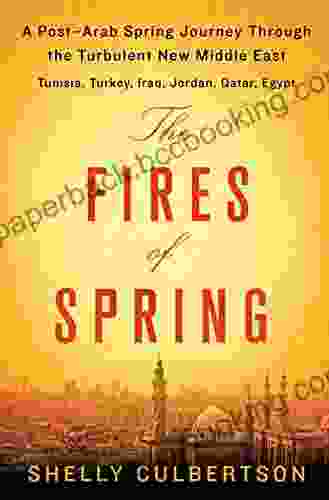 The Fires Of Spring: A Post Arab Spring Journey Through The Turbulent New Middle East Turkey Iraq Qatar Jordan Egypt And Tunisia
