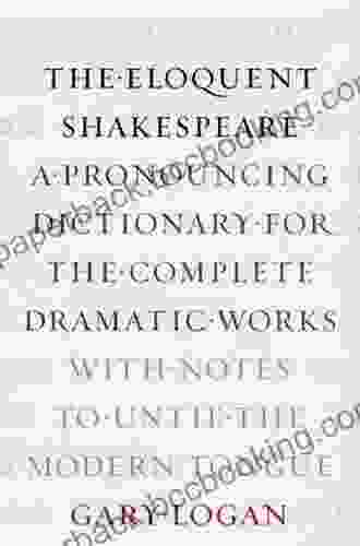 The Eloquent Shakespeare: A Pronouncing Dictionary For The Complete Dramatic Works With Notes To Untie The Modern Tongue