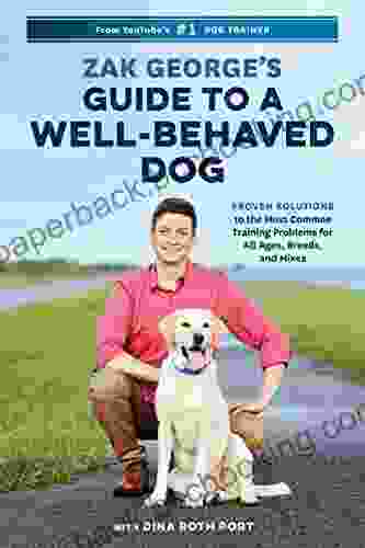 Zak George S Guide To A Well Behaved Dog: Proven Solutions To The Most Common Training Problems For All Ages Breeds And Mixes