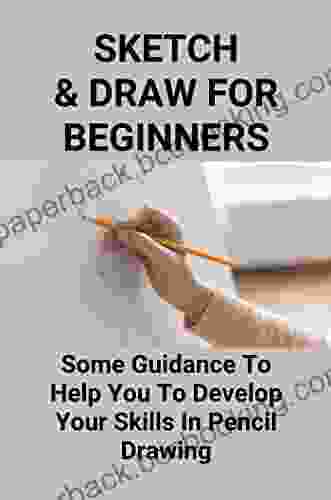 Sketch Draw For Beginners: Some Guidance To Help You To Develop Your Skills In Pencil Drawing