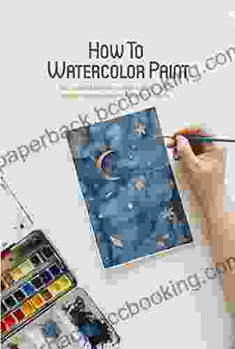 How To Watercolor Paint: The Essential Newbie S Guide To Paint Using Brilliant Techniques And Amazing Projects