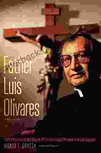 Father Luis Olivares A Biography: Faith Politics And The Origins Of The Sanctuary Movement In Los Angeles
