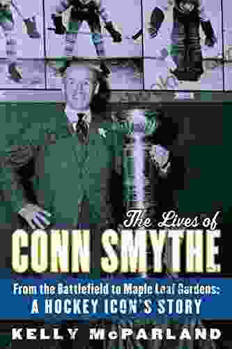 The Lives Of Conn Smythe: From The Battlefield To Maple Leaf Gardens: A Hockey Icon S Story
