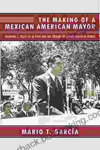 The Making Of A Mexican American Mayor: Raymond L Telles Of El Paso And The Origins Of Latino Political Power