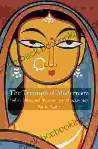 The Triumph Of Modernism: India S Artists And The Avant Garde 1922 47: India S Artists And The Avant Garde 1922 1947
