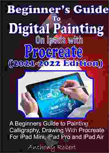 Beginners Guide To Digital Painting On IPads With Procreate: A Beginners Guide To Painting Calligraphy Drawing With Procreate For IPad Mini IPad Pro And IPad Air