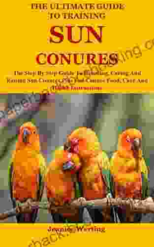 The Ultimate Guide To Training Sun Conures: The Step By Step Guide To Breeding Caring And Raising Sun Conures Plus Sun Conure Food Care And Health Instructions