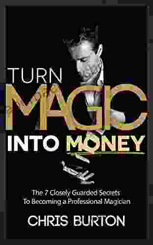 Turn Magic Into Money: The 7 Closely Guarded Secrets To Becoming A Professional Magician