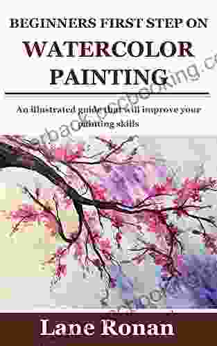 BEGINNERS FIRST STEP ON WATERCOLOR PAINTING: An Illustrated Guide That Will Improve Your Painting Skills