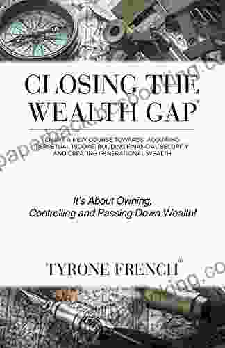 Closing The Wealth Gap: Chart A New Course Towards: Acquiring Perpetual Income Building Financial Security And Creating Generational Wealth