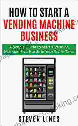 How To Start A Vending Machine Business: A Simple Guide To Start A Vending Machine Side Hustle In Your Spare Time