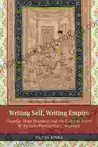 Writing Self Writing Empire: Chandar Bhan Brahman And The Cultural World Of The Indo Persian State Secretary (South Asia Across The Disciplines)