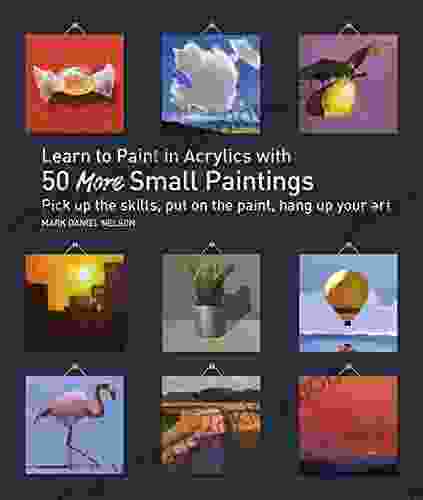 Learn To Paint In Acrylics With 50 More Small Paintings: Pick Up The Skills Put On The Paint Hang Up Your Art (50 Small Paintings)