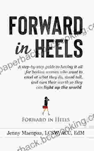 Forward In Heels: A Step By Step Guide To Having It All For Badass Women Who Want To Excel At What They Do Stand Tall And Own Their Worth So They Can Light Up The World