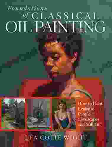 Foundations Of Classical Oil Painting: How To Paint Realistic People Landscapes And Still Life