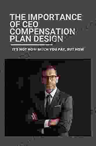 The Importance Of CEO Compensation Plan Design: It S Not How Much You Pay But How: Ceo Incentive Compensation Plan