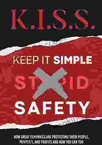 K I S S Keep It Simple Safety: How Great Companies Are Protecting Their People Property And Profits And How You Can Too
